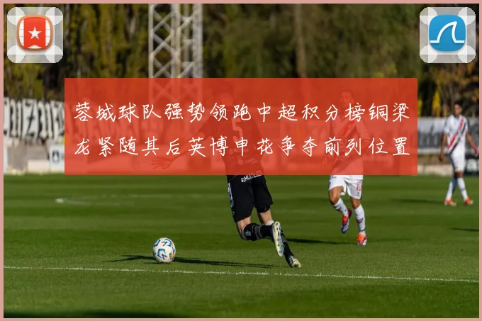 蓉城球队强势领跑中超积分榜铜梁龙紧随其后英博申花争夺前列位置