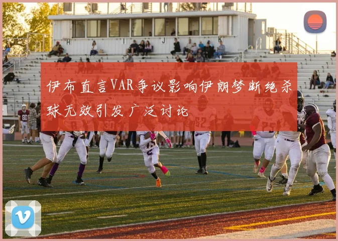 伊布直言VAR争议影响伊朗梦断绝杀球无效引发广泛讨论
