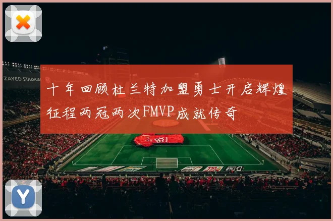 十年回顾杜兰特加盟勇士开启辉煌征程两冠两次FMVP成就传奇