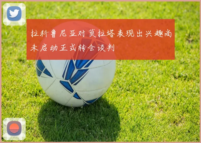 拉科鲁尼亚对莫拉塔表现出兴趣尚未启动正式转会谈判