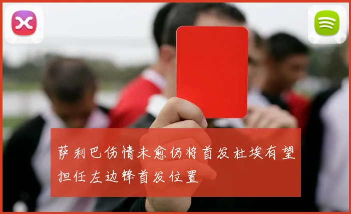 萨利巴伤情未愈仍将首发杜埃有望担任左边锋首发位置
