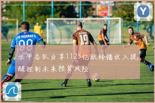 法甲各队分享1125亿欧转播收入提醒控制未来预算风险