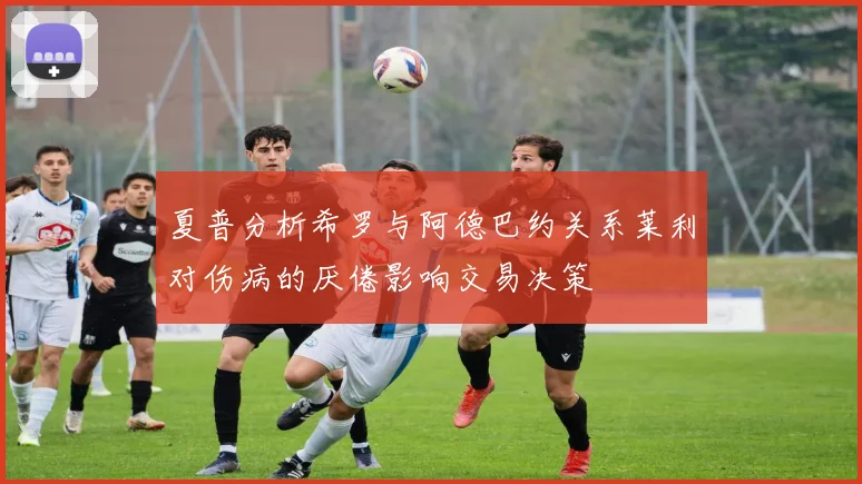 夏普分析希罗与阿德巴约关系莱利对伤病的厌倦影响交易决策