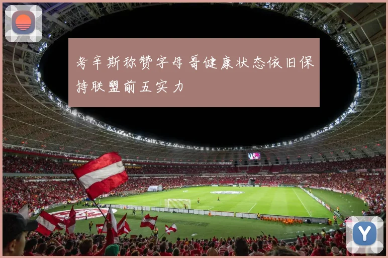 考辛斯称赞字母哥健康状态依旧保持联盟前五实力