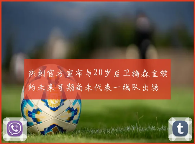 热刺官方宣布与20岁后卫梅森金续约未来可期尚未代表一线队出场