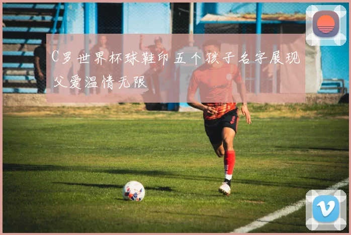 C罗世界杯球鞋印五个孩子名字展现父爱温情无限