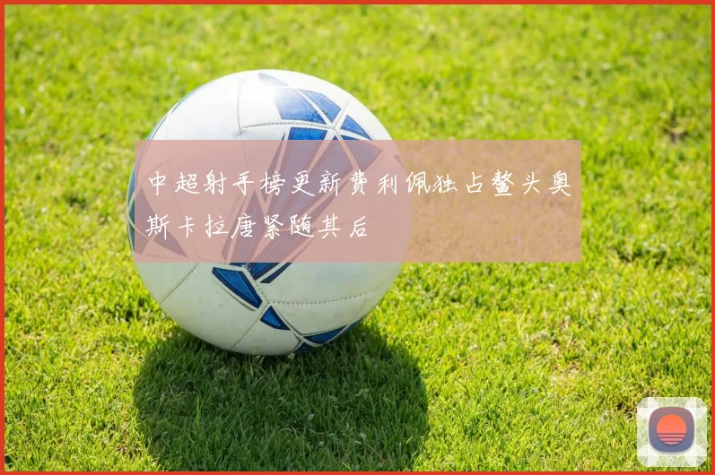 中超射手榜更新费利佩独占鳌头奥斯卡拉唐紧随其后