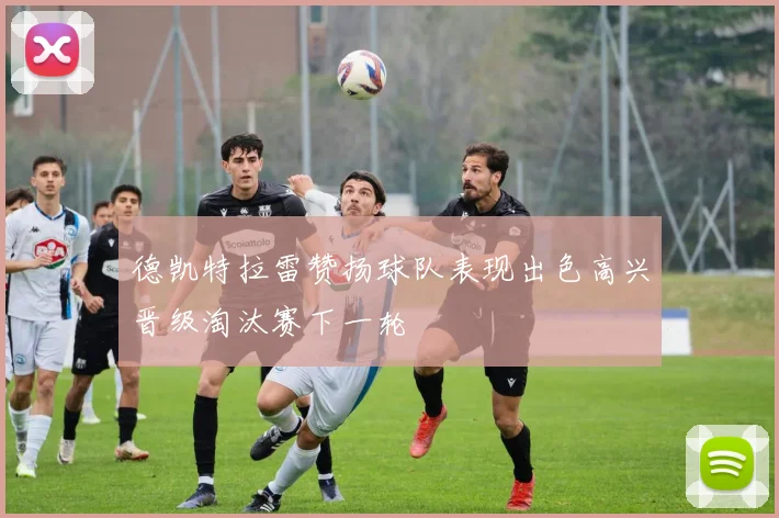 德凯特拉雷赞扬球队表现出色高兴晋级淘汰赛下一轮