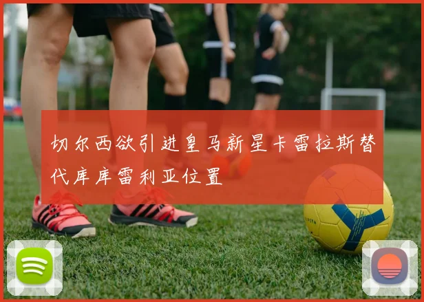 切尔西欲引进皇马新星卡雷拉斯替代库库雷利亚位置