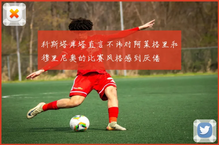 科斯塔库塔直言不讳对阿莱格里和穆里尼奥的比赛风格感到厌倦