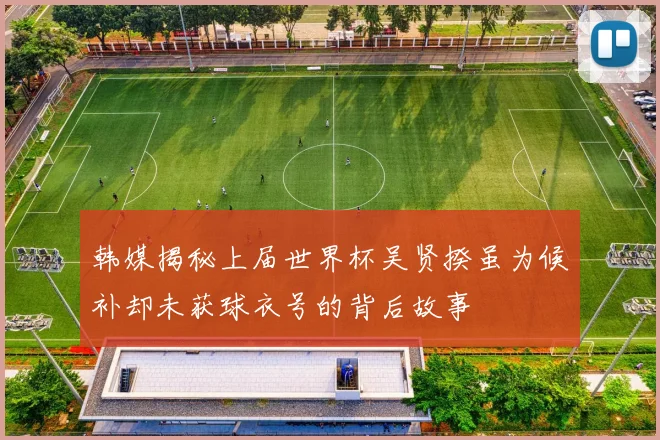 韩媒揭秘上届世界杯吴贤揆虽为候补却未获球衣号的背后故事