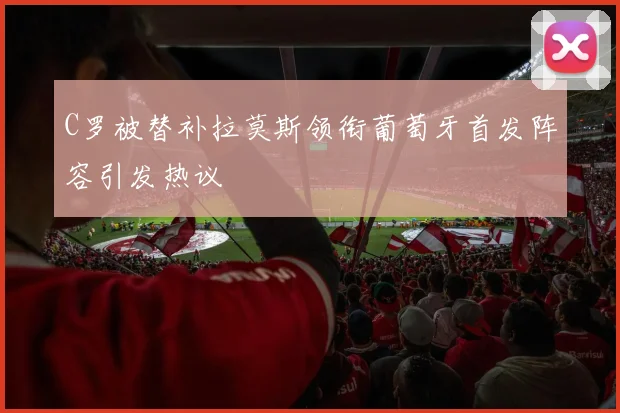 C罗被替补拉莫斯领衔葡萄牙首发阵容引发热议