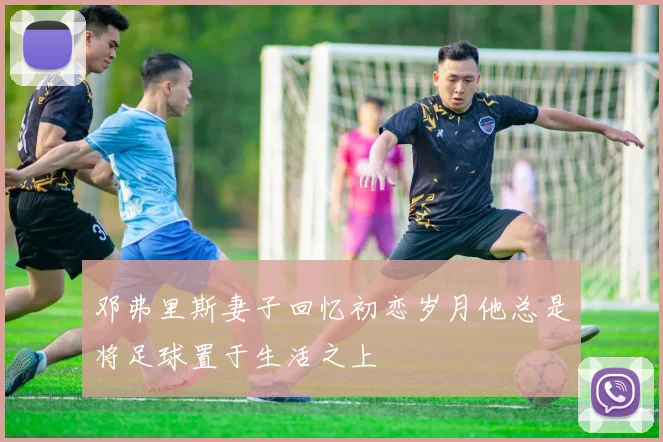 邓弗里斯妻子回忆初恋岁月他总是将足球置于生活之上