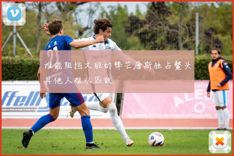 谁能阻挡文班的锋芒唐斯独占鳌头其他人难以匹敌