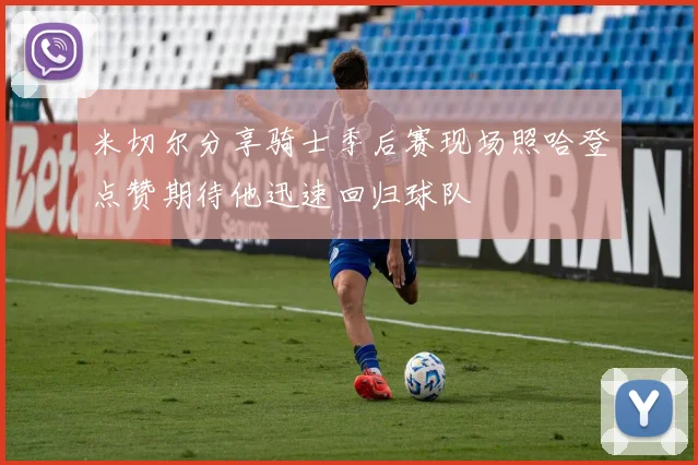 米切尔分享骑士季后赛现场照哈登点赞期待他迅速回归球队