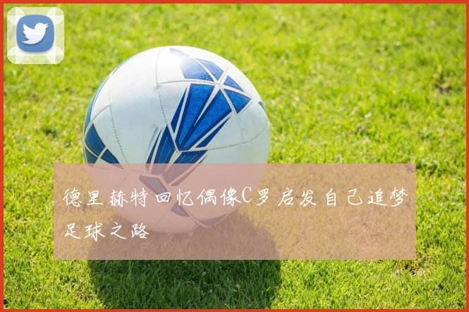 德里赫特回忆偶像C罗启发自己追梦足球之路