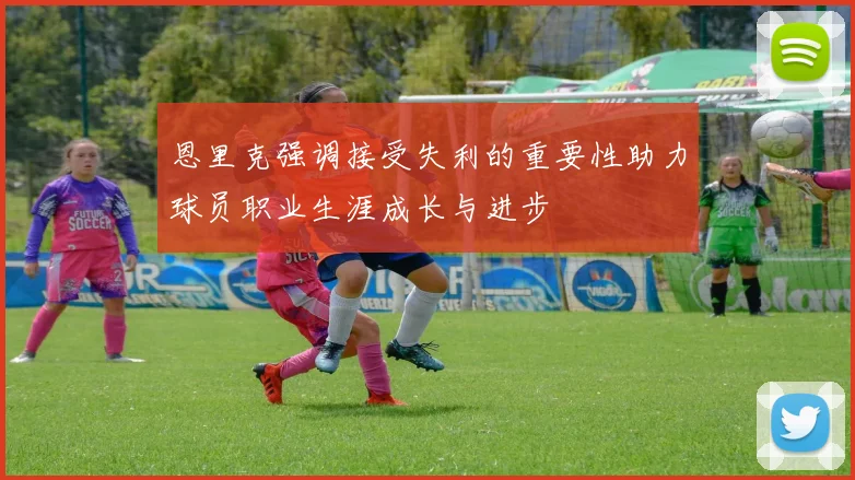 恩里克强调接受失利的重要性助力球员职业生涯成长与进步