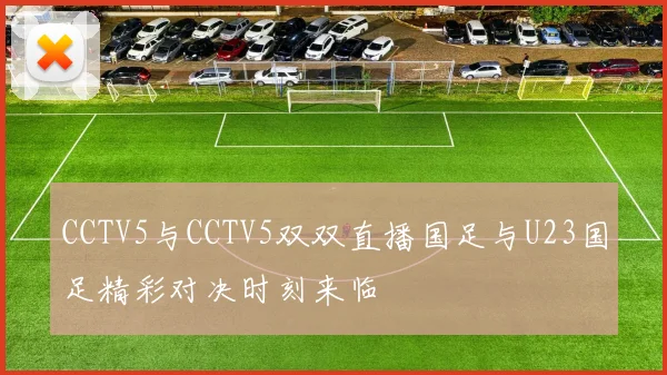 CCTV5与CCTV5双双直播国足与U23国足精彩对决时刻来临