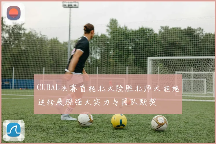 CUBAL决赛首轮北大险胜北师大拒绝逆转展现强大实力与团队默契